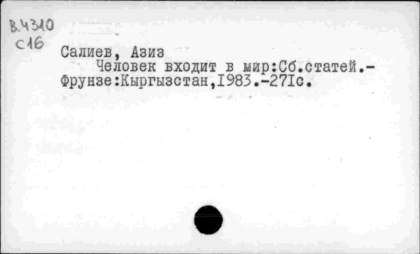 ﻿кчыо с46
Салиев, Азиз
Человек входит в мир:Сб.статей.-ФрунзеКыргызстан,1983.-271с.